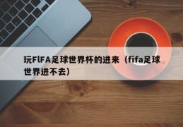 玩FlFA足球世界杯的进来（fifa足球世界进不去）