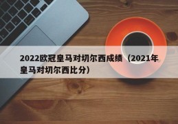 2022欧冠皇马对切尔西成绩（2021年皇马对切尔西比分）