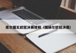 库尔图瓦欧冠决赛视频（图赫尔欧冠决赛）