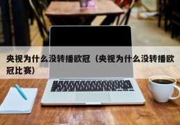 央视为什么没转播欧冠（央视为什么没转播欧冠比赛）