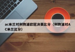 ac米兰对利物浦欧冠决赛比分（利物浦对AC米兰比分）