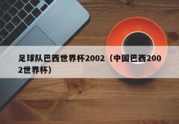 足球队巴西世界杯2002（中国巴西2002世界杯）