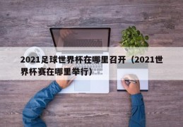 2021足球世界杯在哪里召开（2021世界杯赛在哪里举行）