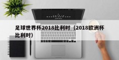 足球世界杯2018比利时（2018欧洲杯比利时）