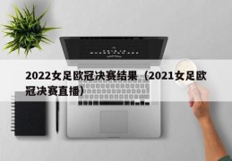 2022女足欧冠决赛结果（2021女足欧冠决赛直播）