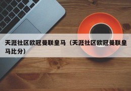 天涯社区欧冠曼联皇马（天涯社区欧冠曼联皇马比分）