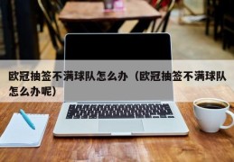 欧冠抽签不满球队怎么办（欧冠抽签不满球队怎么办呢）