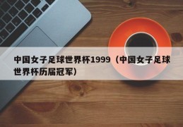 中国女子足球世界杯1999（中国女子足球世界杯历届冠军）