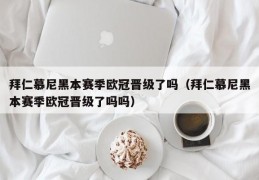 拜仁慕尼黑本赛季欧冠晋级了吗（拜仁慕尼黑本赛季欧冠晋级了吗吗）