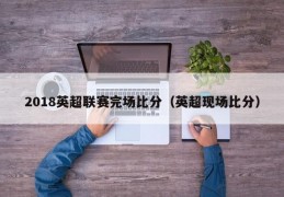 2018英超联赛完场比分（英超现场比分）