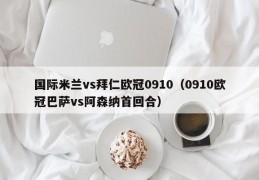 国际米兰vs拜仁欧冠0910（0910欧冠巴萨vs阿森纳首回合）