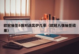 欧冠抽签8强对战出炉几率（欧冠八强抽签结果）