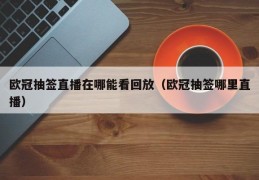 欧冠抽签直播在哪能看回放（欧冠抽签哪里直播）