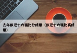 去年欧冠十六强比分结果（欧冠十六强比赛结果）