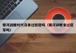 银河战舰时代没拿过欧冠吗（银河战舰拿过冠军吗）