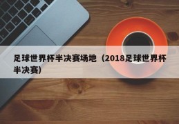 足球世界杯半决赛场地（2018足球世界杯半决赛）