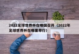 2022足球世界杯在哪国召开（2022年足球世界杯在哪里举行）