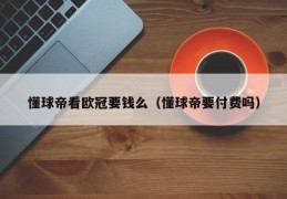 懂球帝看欧冠要钱么（懂球帝要付费吗）