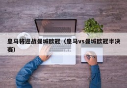 皇马将迎战曼城欧冠（皇马vs曼城欧冠半决赛）