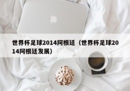 世界杯足球2014阿根廷（世界杯足球2014阿根廷发展）