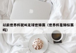 以前世界杯就叫足球世锦赛（世界杯是锦标赛吗）