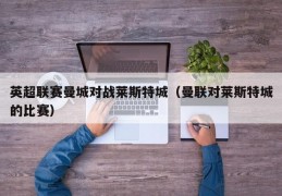 英超联赛曼城对战莱斯特城（曼联对莱斯特城的比赛）