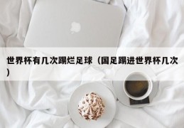 世界杯有几次踢烂足球（国足踢进世界杯几次）