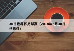 30日世界杯足球赛（2018年6月30日世界杯）