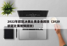 2022年欧冠决赛比赛录像回放（2020欧冠比赛视频回放）