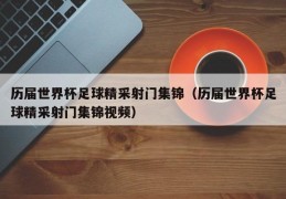 历届世界杯足球精采射门集锦（历届世界杯足球精采射门集锦视频）