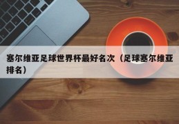 塞尔维亚足球世界杯最好名次（足球塞尔维亚排名）