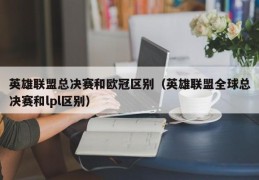 英雄联盟总决赛和欧冠区别（英雄联盟全球总决赛和lpl区别）