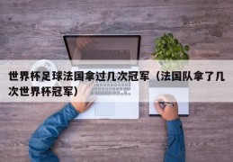 世界杯足球法国拿过几次冠军（法国队拿了几次世界杯冠军）