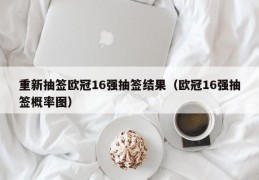 重新抽签欧冠16强抽签结果（欧冠16强抽签概率图）