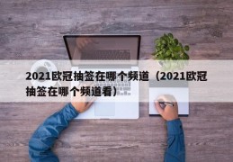 2021欧冠抽签在哪个频道（2021欧冠抽签在哪个频道看）