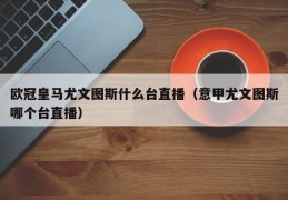 欧冠皇马尤文图斯什么台直播（意甲尤文图斯哪个台直播）