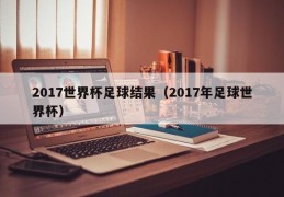 2017世界杯足球结果（2017年足球世界杯）