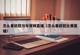 怎么看欧冠往年视频直播（怎么看欧冠比赛直播）