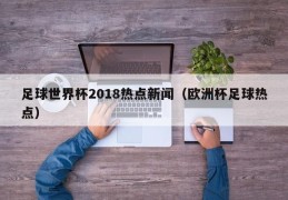 足球世界杯2018热点新闻（欧洲杯足球热点）