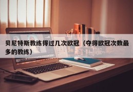 贝尼特斯教练得过几次欧冠（夺得欧冠次数最多的教练）