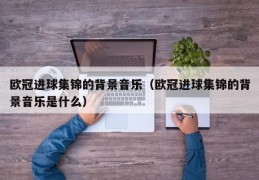 欧冠进球集锦的背景音乐（欧冠进球集锦的背景音乐是什么）