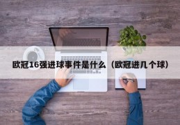 欧冠16强进球事件是什么（欧冠进几个球）