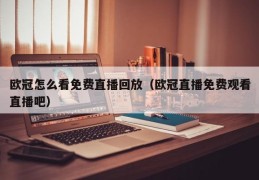 欧冠怎么看免费直播回放（欧冠直播免费观看直播吧）