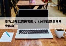 皇马15年欧冠阵容图片（16年欧冠皇马马竞阵容）