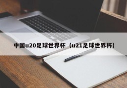 中国u20足球世界杯（u21足球世界杯）