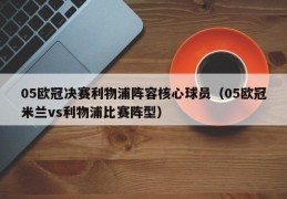 05欧冠决赛利物浦阵容核心球员（05欧冠米兰vs利物浦比赛阵型）