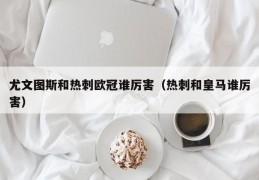 尤文图斯和热刺欧冠谁厉害（热刺和皇马谁厉害）