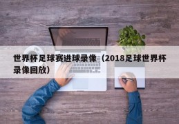 世界杯足球赛进球录像（2018足球世界杯录像回放）