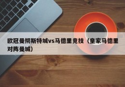 欧冠曼彻斯特城vs马德里竞技（皇家马德里对阵曼城）