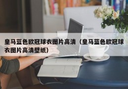 皇马蓝色欧冠球衣图片高清（皇马蓝色欧冠球衣图片高清壁纸）